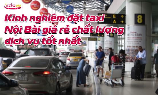 KINH NGHIỆM ĐẶT TAXI NỘI BÀI GIÁ RẺ KHÔNG CÓ CHI PHÍ ẨN
